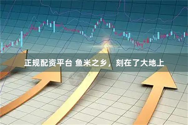 正规配资平台 鱼米之乡，刻在了大地上