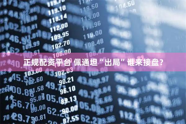 正规配资平台 佩通坦“出局”谁来接盘？