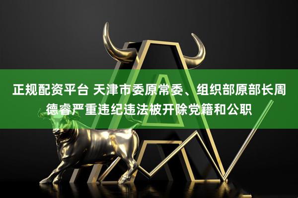 正规配资平台 天津市委原常委、组织部原部长周德睿严重违纪违法被开除党籍和公职