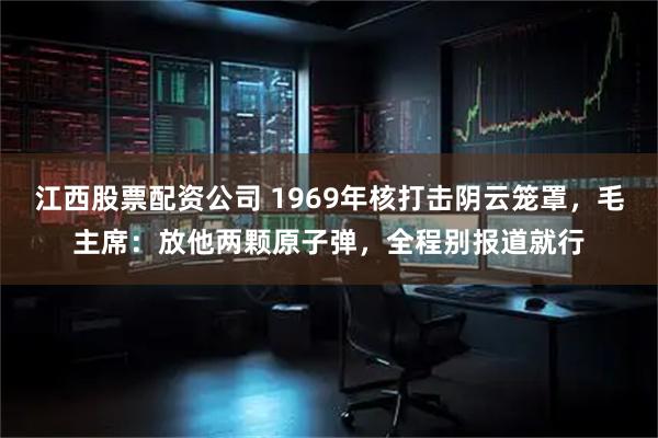 江西股票配资公司 1969年核打击阴云笼罩，毛主席：放他两颗原子弹，全程别报道就行