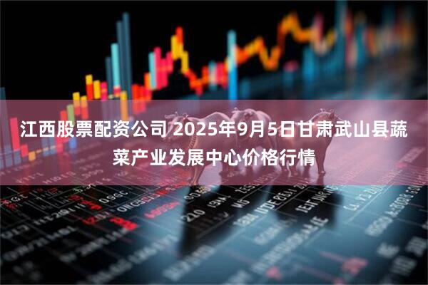 江西股票配资公司 2025年9月5日甘肃武山县蔬菜产业发展中心价格行情