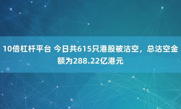 10倍杠杆平台 今日共615只港股被沽空，总沽空金额为288.22亿港元