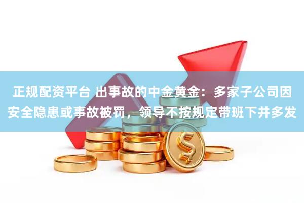 正规配资平台 出事故的中金黄金：多家子公司因安全隐患或事故被罚，领导不按规定带班下井多发