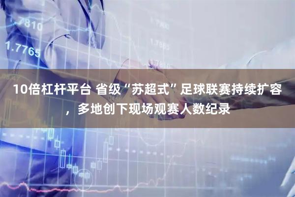 10倍杠杆平台 省级“苏超式”足球联赛持续扩容，多地创下现场观赛人数纪录