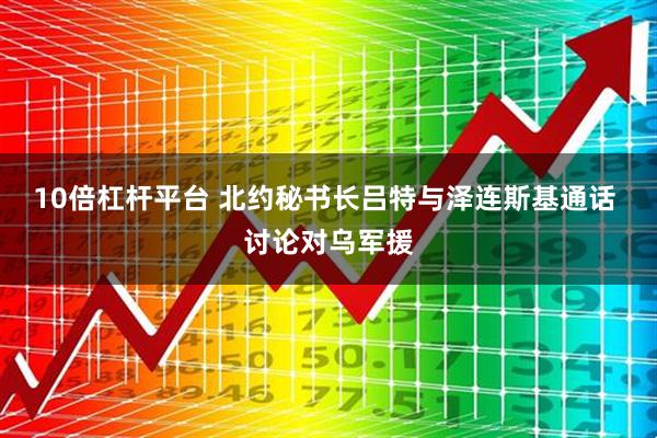 10倍杠杆平台 北约秘书长吕特与泽连斯基通话 讨论对乌军援