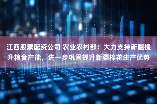 江西股票配资公司 农业农村部：大力支持新疆提升粮食产能，进一步巩固提升新疆棉花生产优势