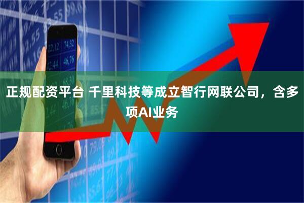 正规配资平台 千里科技等成立智行网联公司，含多项AI业务