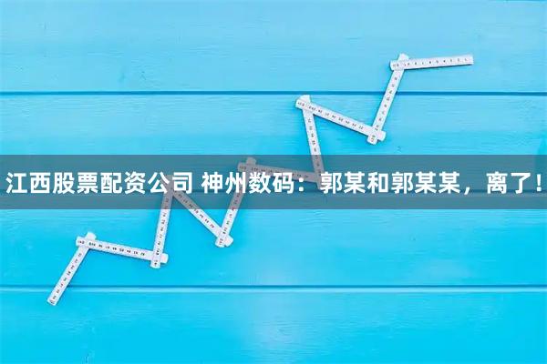 江西股票配资公司 神州数码：郭某和郭某某，离了！