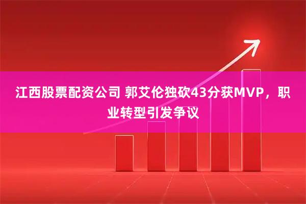 江西股票配资公司 郭艾伦独砍43分获MVP，职业转型引发争议
