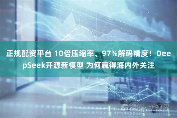 正规配资平台 10倍压缩率、97%解码精度！DeepSeek开源新模型 为何赢得海内外关注
