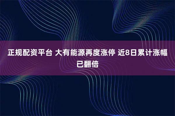 正规配资平台 大有能源再度涨停 近8日累计涨幅已翻倍